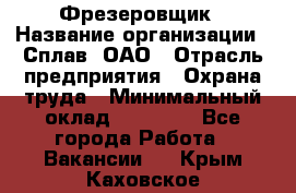 Фрезеровщик › Название организации ­ Сплав, ОАО › Отрасль предприятия ­ Охрана труда › Минимальный оклад ­ 30 000 - Все города Работа » Вакансии   . Крым,Каховское